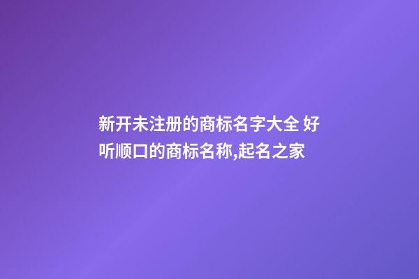 新开未注册的商标名字大全 好听顺口的商标名称,起名之家-第1张-商标起名-玄机派